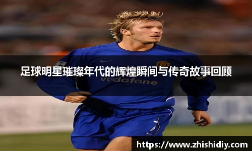 足球明星璀璨年代的辉煌瞬间与传奇故事回顾