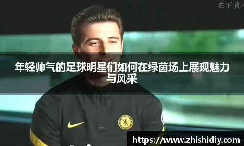 年轻帅气的足球明星们如何在绿茵场上展现魅力与风采