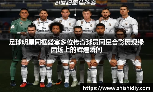 足球明星同框盛宴多位传奇球员同屏合影展现绿茵场上的辉煌瞬间
