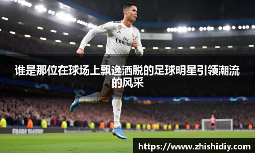 谁是那位在球场上飘逸洒脱的足球明星引领潮流的风采