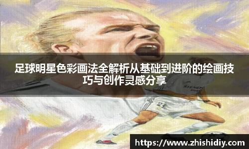 足球明星色彩画法全解析从基础到进阶的绘画技巧与创作灵感分享